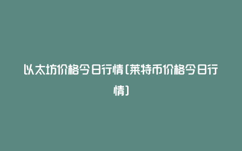 以太坊价格今日行情[莱特币价格今日行情]