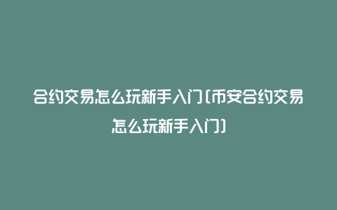 合约交易怎么玩新手入门[币安合约交易怎么玩新手入门]