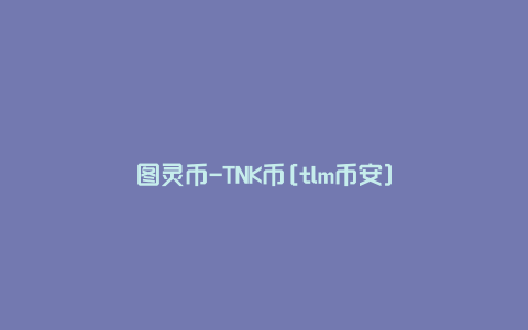 图灵币-TNK币[tlm币安]