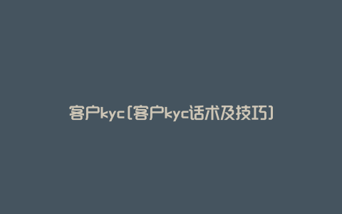 客户kyc[客户kyc话术及技巧]