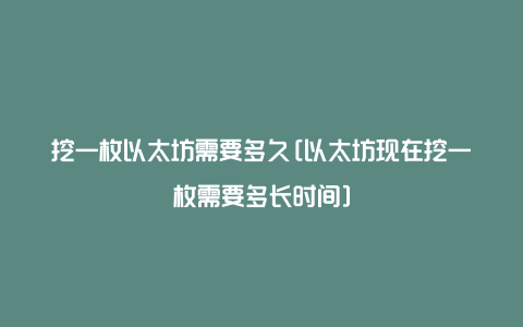 挖一枚以太坊需要多久[以太坊现在挖一枚需要多长时间]