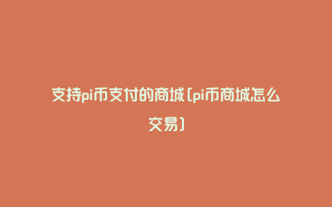 支持pi币支付的商城[pi币商城怎么交易]