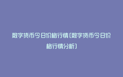 数字货币今日价格行情[数字货币今日价格行情分析]