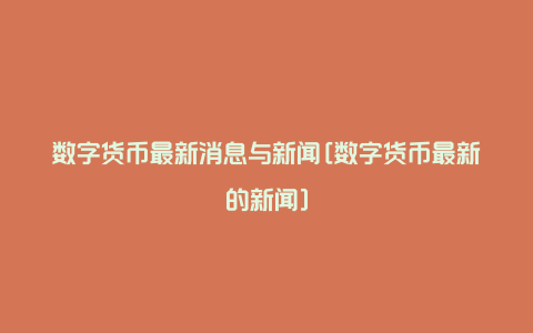 数字货币最新消息与新闻[数字货币最新的新闻]