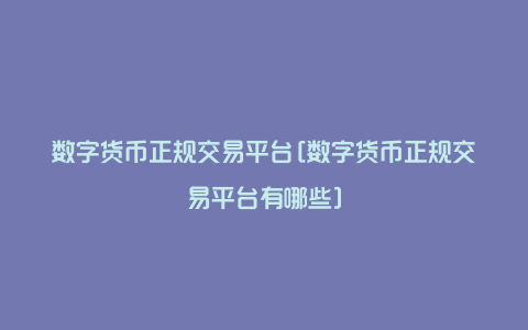 数字货币正规交易平台[数字货币正规交易平台有哪些]