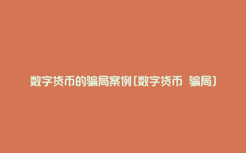 数字货币的骗局案例[数字货币 骗局]