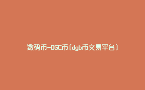 数码币-DGC币[dgb币交易平台]