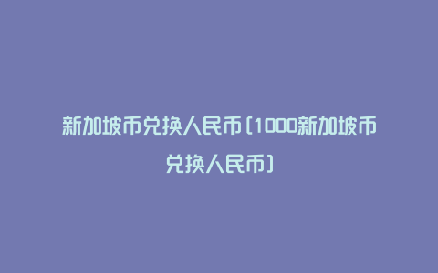 新加坡币兑换人民币[1000新加坡币兑换人民币]