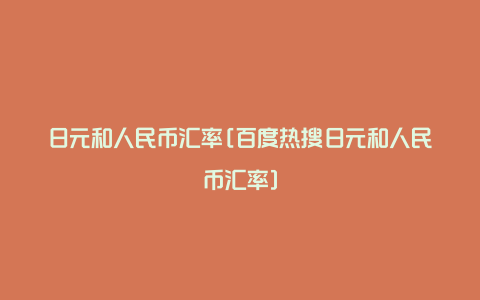 日元和人民币汇率[百度热搜日元和人民币汇率]