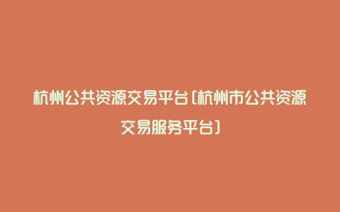 杭州公共资源交易平台[杭州市公共资源交易服务平台]