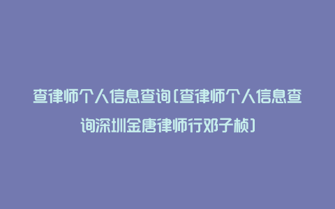 查律师个人信息查询[查律师个人信息查询深圳金唐律师行邓子桢]