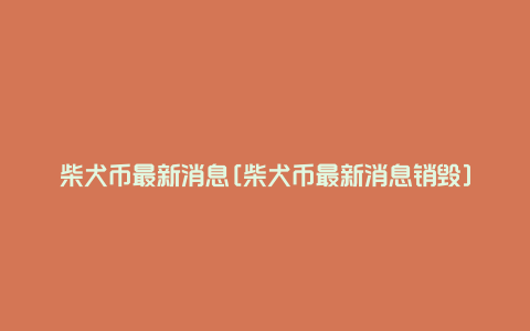 柴犬币最新消息[柴犬币最新消息销毁]