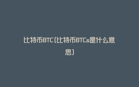 比特币BTC[比特币BTCs是什么意思]