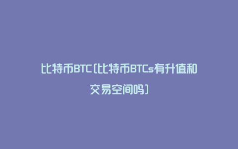 比特币BTC[比特币BTCs有升值和交易空间吗]