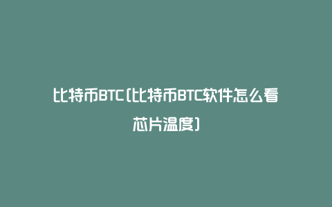 比特币BTC[比特币BTC软件怎么看芯片温度]