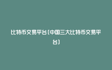 比特币交易平台[中国三大比特币交易平台]