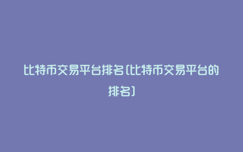 比特币交易平台排名[比特币交易平台的排名]