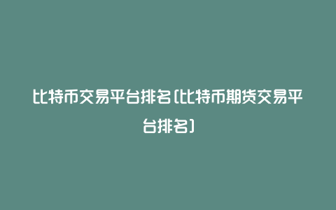 比特币交易平台排名[比特币期货交易平台排名]