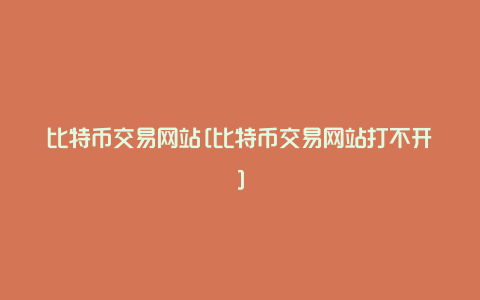 比特币交易网站[比特币交易网站打不开]