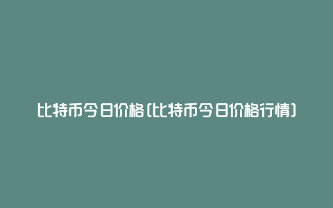 比特币今日价格[比特币今日价格行情]