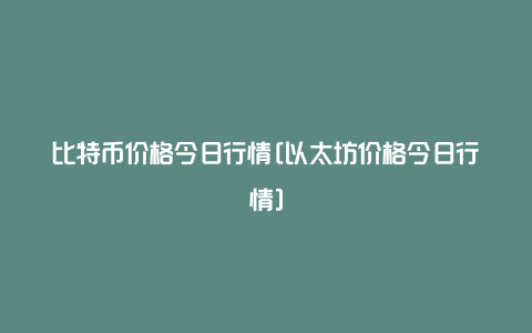 比特币价格今日行情[以太坊价格今日行情]