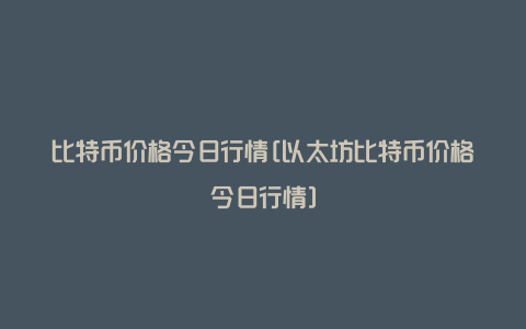 比特币价格今日行情[以太坊比特币价格今日行情]