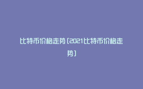 比特币价格走势[2021比特币价格走势]