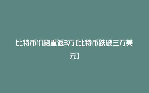 比特币价格重返3万[比特币跌破三万美元]