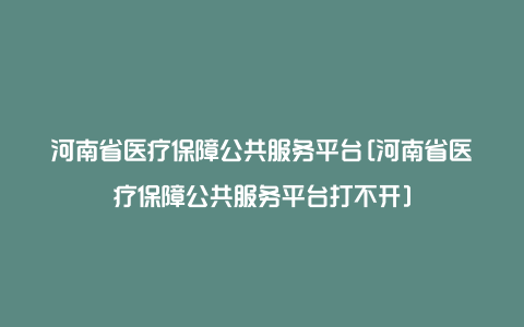 河南省医疗保障公共服务平台[河南省医疗保障公共服务平台打不开]