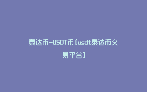 泰达币-USDT币[usdt泰达币交易平台]