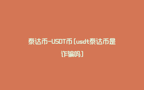 泰达币-USDT币[usdt泰达币是诈骗吗]