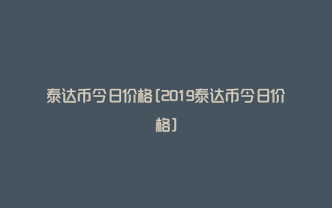 泰达币今日价格[2019泰达币今日价格]