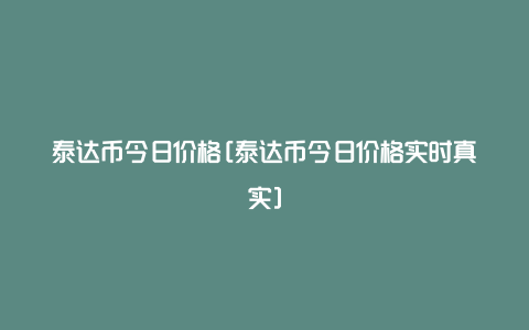 泰达币今日价格[泰达币今日价格实时真实]