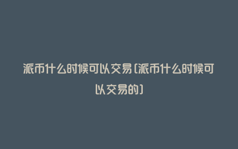 派币什么时候可以交易[派币什么时候可以交易的]