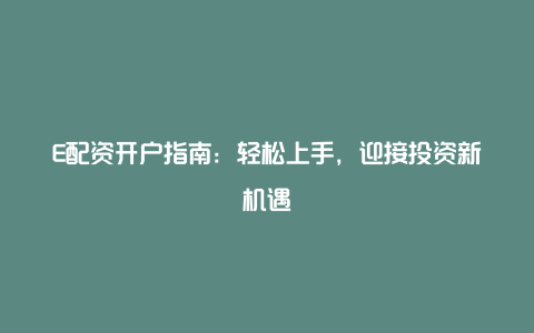 E配资开户指南：轻松上手，迎接投资新机遇