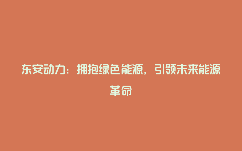 东安动力：拥抱绿色能源，引领未来能源革命