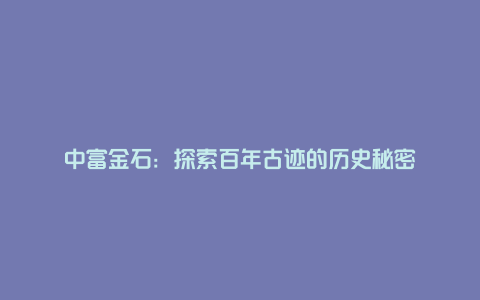 中富金石：探索百年古迹的历史秘密