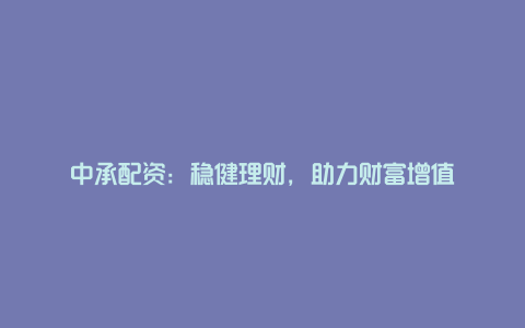 中承配资：稳健理财，助力财富增值