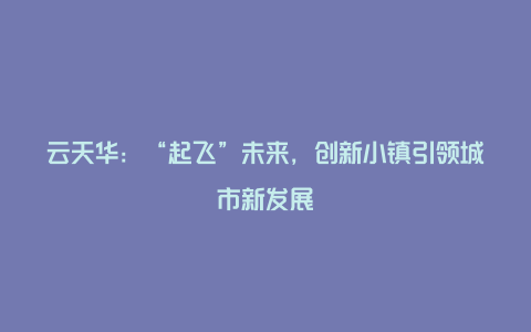 云天华：“起飞”未来，创新小镇引领城市新发展