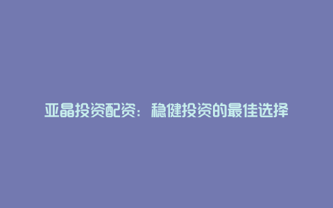 亚晶投资配资：稳健投资的最佳选择