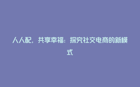 人人配，共享幸福：探究社交电商的新模式