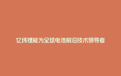 亿纬锂能为全球电池前沿技术领导者