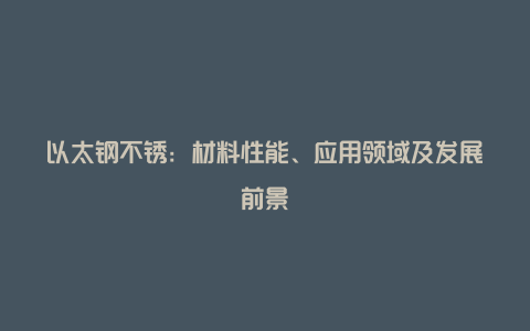 以太钢不锈：材料性能、应用领域及发展前景