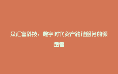 众汇富科技：数字时代资产跨链服务的领跑者