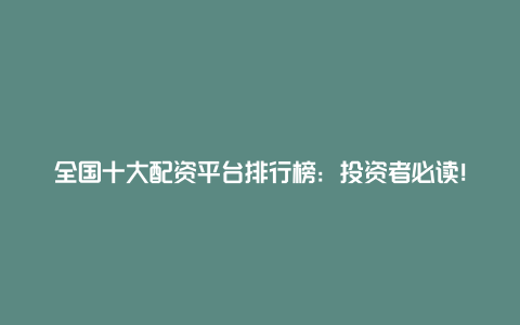 全国十大配资平台排行榜：投资者必读！