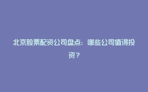 北京股票配资公司盘点：哪些公司值得投资？