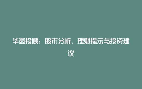 华鑫投顾：股市分析、理财提示与投资建议