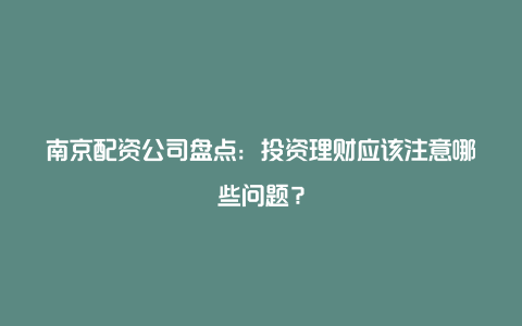 南京配资公司盘点：投资理财应该注意哪些问题？