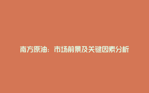 南方原油：市场前景及关键因素分析