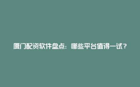 厦门配资软件盘点：哪些平台值得一试？